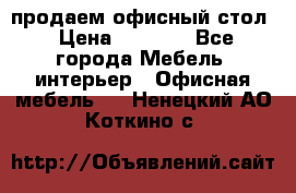 продаем офисный стол › Цена ­ 3 600 - Все города Мебель, интерьер » Офисная мебель   . Ненецкий АО,Коткино с.